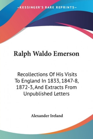 Kniha Ralph Waldo Emerson: Recollections Of His Visits To England In 1833, 1847-8, 1872-3, And Extracts From Unpublished Letters Alexander Ireland