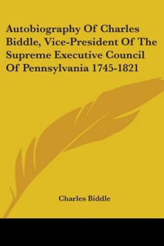 Kniha Autobiography Of Charles Biddle, Vice-President Of The Supreme Executive Council Of Pennsylvania 1745-1821 Charles Biddle