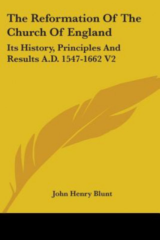 Kniha The Reformation Of The Church Of England: Its History, Principles And Results A.D. 1547-1662 V2 John Henry Blunt