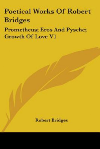 Książka Poetical Works Of Robert Bridges: Prometheus; Eros And Pysche; Growth Of Love V1 Robert Bridges