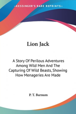 Książka Lion Jack: A Story Of Perilous Adventures Among Wild Men And The Capturing Of Wild Beasts, Showing How Menageries Are Made P. T. Barnum