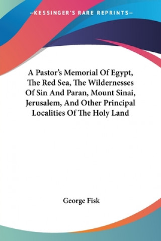 Kniha A Pastor's Memorial Of Egypt, The Red Sea, The Wildernesses Of Sin And Paran, Mount Sinai, Jerusalem, And Other Principal Localities Of The Holy Land George Fisk