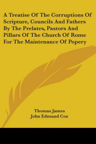 Kniha A Treatise Of The Corruptions Of Scripture, Councils And Fathers By The Prelates, Pastors And Pillars Of The Church Of Rome For The Maintenance Of Pop Thomas James