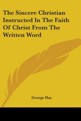 Könyv The Sincere Christian Instructed In The Faith Of Christ From The Written Word George Hay