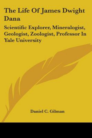 Buch The Life Of James Dwight Dana: Scientific Explorer, Mineralogist, Geologist, Zoologist, Professor In Yale University Daniel C. Gilman