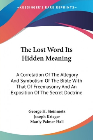 Kniha The Lost Word Its Hidden Meaning: A Correlation Of The Allegory And Symbolism Of The Bible With That Of Freemasonry And An Exposition Of The Secret Do George H. Steinmetz