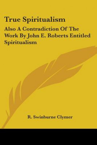 Carte True Spiritualism: Also A Contradiction Of The Work By John E. Roberts Entitled Spiritualism: Or Bible Salvation Vs. Modern Spiritualism R. Swinburne Clymer