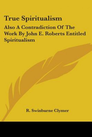 Knjiga True Spiritualism: Also A Contradiction Of The Work By John E. Roberts Entitled Spiritualism: Or Bible Salvation Vs. Modern Spiritualism R. Swinburne Clymer