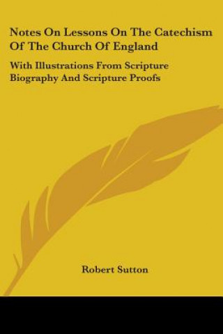 Carte Notes On Lessons On The Catechism Of The Church Of England:With Illustrations From Scripture Biography And Scripture Proofs Robert Sutton