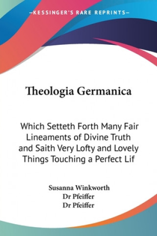 Könyv Theologia Germanica: Which Setteth Forth Many Fair Lineaments Of Divine Truth And Saith Very Lofty And Lovely Things Touching A Perfect Life Susanna Winkworth