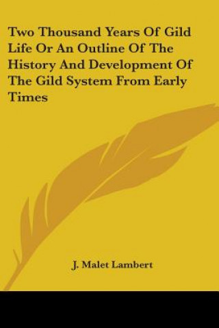 Kniha Two Thousand Years Of Gild Life Or An Outline Of The History And Development Of The Gild System From Early Times J. Malet Lambert