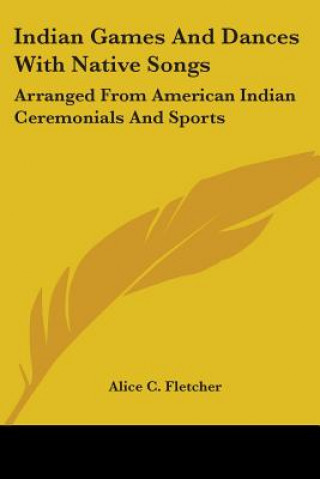 Kniha Indian Games And Dances With Native Songs: Arranged From American Indian Ceremonials And Sports Alice C. Fletcher