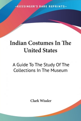 Kniha Indian Costumes In The United States: A Guide To The Study Of The Collections In The Museum Clark Wissler