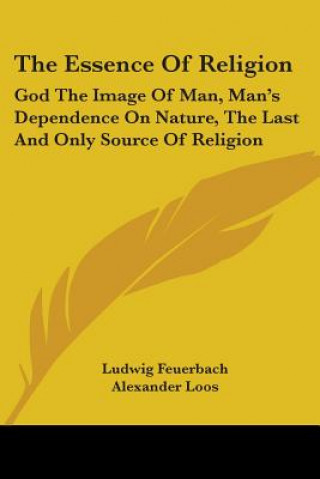 Libro The Essence Of Religion: God The Image Of Man, Man's Dependence On Nature, The Last And Only Source Of Religion Ludwig Feuerbach