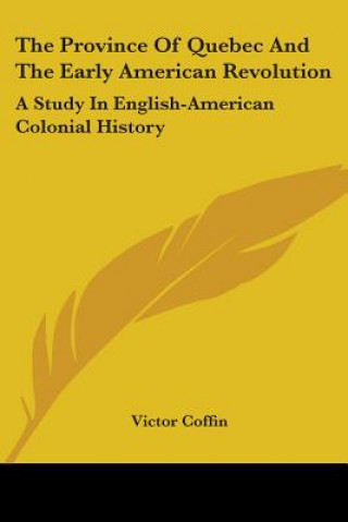 Könyv The Province Of Quebec And The Early American Revolution: A Study In English-American Colonial History Victor Coffin