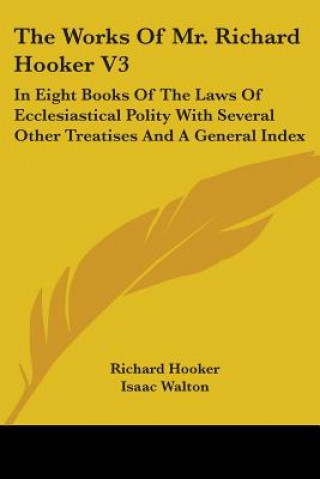 Kniha The Works Of Mr. Richard Hooker V3: In Eight Books Of The Laws Of Ecclesiastical Polity With Several Other Treatises And A General Index Richard Hooker