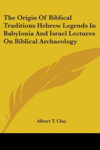 Kniha The Origin Of Biblical Traditions Hebrew Legends In Babylonia And Israel Lectures On Biblical Archaeology Albert T. Clay
