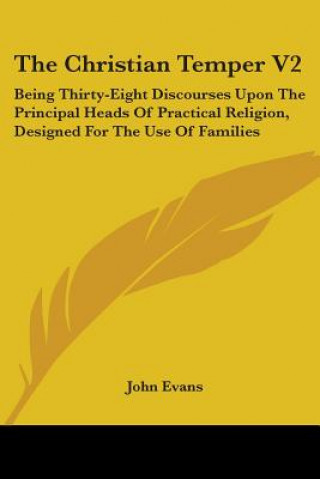 Carte The Christian Temper V2: Being Thirty-Eight Discourses Upon The Principal Heads Of Practical Religion, Designed For The Use Of Families John Evans