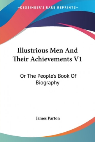 Kniha Illustrious Men And Their Achievements V1: Or The People's Book Of Biography James Parton