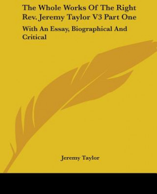 Kniha The Whole Works Of The Right Rev. Jeremy Taylor V3 Part One: With An Essay, Biographical And Critical Jeremy Taylor