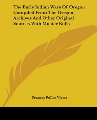 Carte The Early Indian Wars Of Oregon Compiled From The Oregon Archives And Other Original Sources With Muster Rolls Frances Fuller Victor