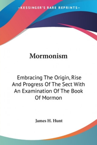 Livre Mormonism: Embracing The Origin, Rise And Progress Of The Sect With An Examination Of The Book Of Mormon James H. Hunt