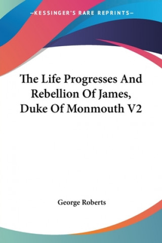 Kniha The Life Progresses And Rebellion Of James, Duke Of Monmouth V2 George Roberts