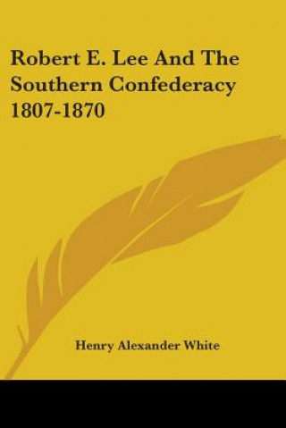 Kniha Robert E. Lee And The Southern Confederacy 1807-1870 Henry Alexander White