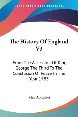 Carte The History Of England V3: From The Accession Of King George The Third To The Conclusion Of Peace In The Year 1783 John Adolphus