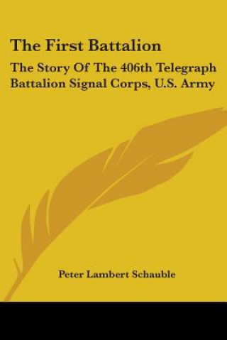 Kniha The First Battalion: The Story Of The 406th Telegraph Battalion Signal Corps, U.S. Army Peter Lambert Schauble