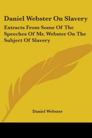 Kniha Daniel Webster On Slavery: Extracts From Some Of The Speeches Of Mr. Webster On The Subject Of Slavery Daniel Webster