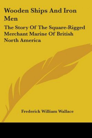 Livre Wooden Ships And Iron Men: The Story Of The Square-Rigged Merchant Marine Of British North America Frederick William Wallace