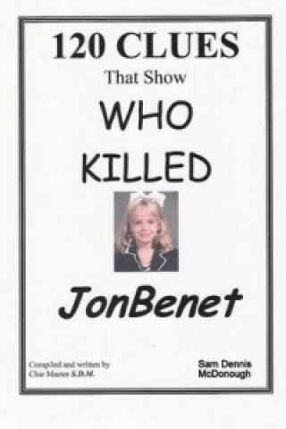 Kniha 120 CLUES That Show WHO KILLED JONBENET 120 Clues That Show Who Killed JonBenet Sam Dennis McDonough