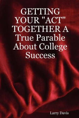 Książka GETTING YOUR "ACT" TOGETHER A True Parable About College Success Davis