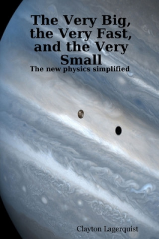 Kniha Very Big, the Very Fast, and the Very Small: The new physics simplified Clayton Lagerquist