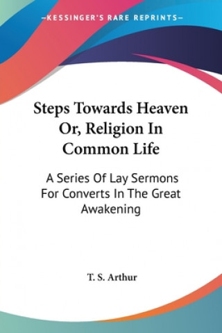 Książka Steps Towards Heaven Or, Religion In Common Life: A Series Of Lay Sermons For Converts In The Great Awakening T. S. Arthur