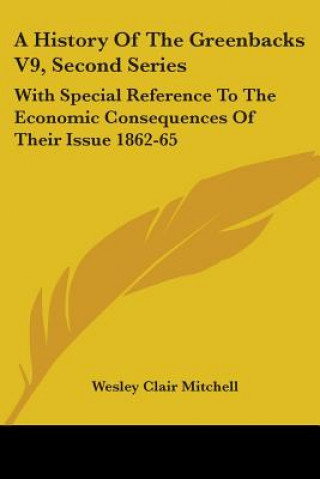 Book A History Of The Greenbacks V9, Second Series: With Special Reference To The Economic Consequences Of Their Issue 1862-65 Wesley Clair Mitchell