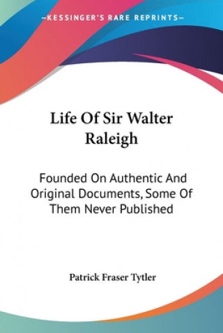 Book Life Of Sir Walter Raleigh: Founded On Authentic And Original Documents, Some Of Them Never Published Patrick Fraser Tytler