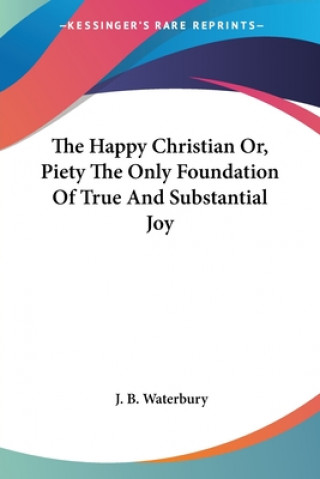 Kniha The Happy Christian Or, Piety The Only Foundation Of True And Substantial Joy J. B. Waterbury