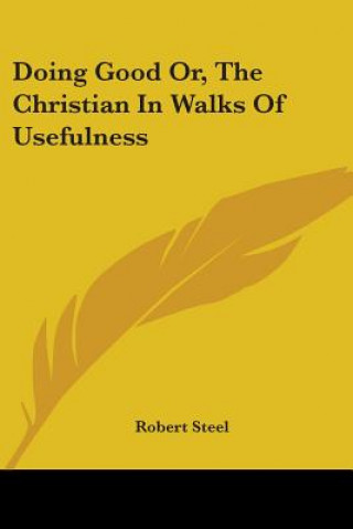 Könyv Doing Good Or, The Christian In Walks Of Usefulness Robert Steel
