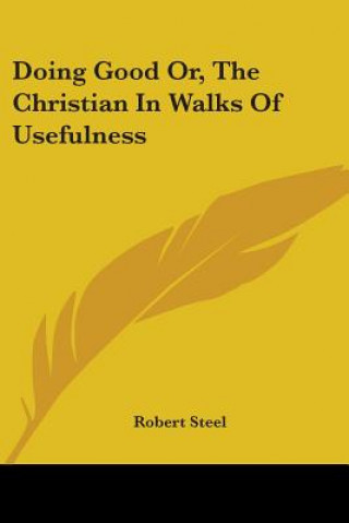 Kniha Doing Good Or, The Christian In Walks Of Usefulness Robert Steel