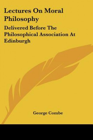 Book Lectures On Moral Philosophy: Delivered Before The Philosophical Association At Edinburgh George Combe