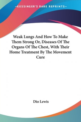 Kniha Weak Lungs And How To Make Them Strong Or, Diseases Of The Organs Of The Chest, With Their Home Treatment By The Movement Cure Dio Lewis