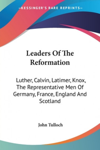 Kniha Leaders Of The Reformation: Luther, Calvin, Latimer, Knox, The Representative Men Of Germany, France, England And Scotland John Tulloch