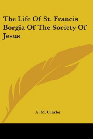 Kniha The Life Of St. Francis Borgia Of The Society Of Jesus A. M. Clarke