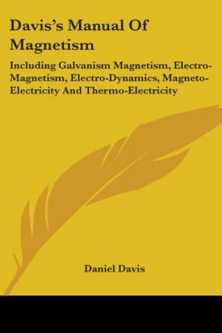 Kniha Davis's Manual Of Magnetism: Including Galvanism Magnetism, Electro-Magnetism, Electro-Dynamics, Magneto-Electricity And Thermo-Electricity Daniel Davis