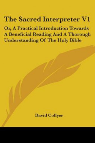 Carte The Sacred Interpreter V1: Or, A Practical Introduction Towards A Beneficial Reading And A Thorough Understanding Of The Holy Bible David Collyer