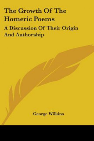 Könyv The Growth Of The Homeric Poems: A Discussion Of Their Origin And Authorship George Wilkins