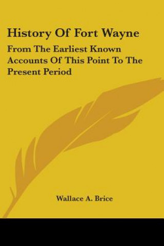 Kniha History Of Fort Wayne: From The Earliest Known Accounts Of This Point To The Present Period Wallace A. Brice