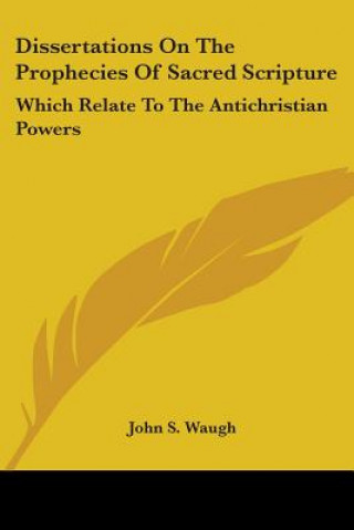 Book Dissertations On The Prophecies Of Sacred Scripture: Which Relate To The Antichristian Powers John S. Waugh